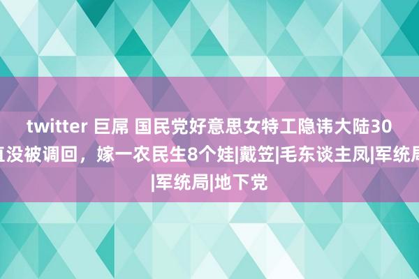 twitter 巨屌 国民党好意思女特工隐讳大陆30年，一直