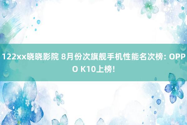 122xx晓晓影院 8月份次旗舰手机性能名次榜: OPPO K10上榜!