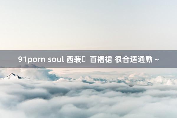 91porn soul 西装➕百褶裙 很合适通勤～