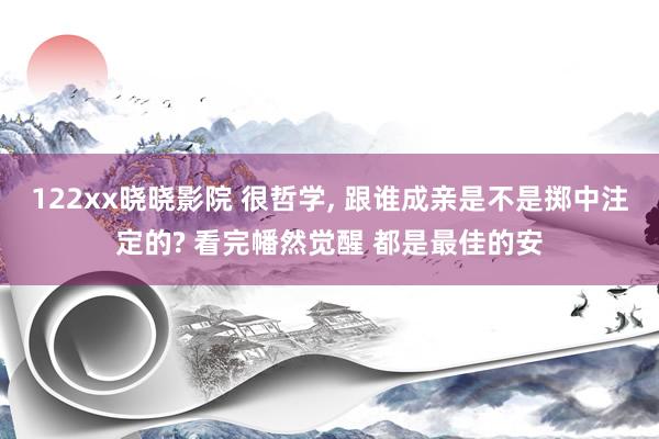 122xx晓晓影院 很哲学， 跟谁成亲是不是掷中注定的? 看完幡然觉醒 都是最佳的安