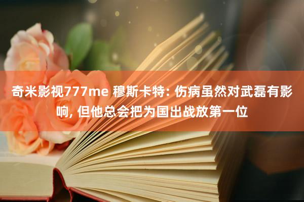 奇米影视777me 穆斯卡特: 伤病虽然对武磊有影响， 但他总会把为国出战放第一位