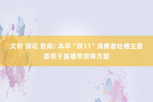 文轩 探花 敷陈: 本年“双11”消费者吐槽主要荟萃于直播带货等方面
