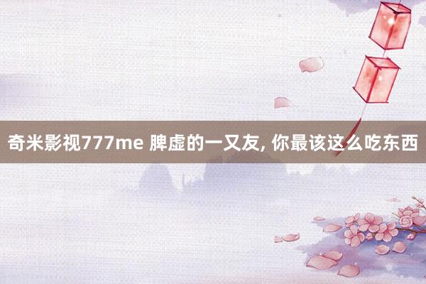 奇米影视777me 脾虚的一又友， 你最该这么吃东西