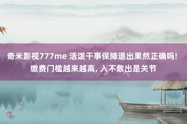奇米影视777me 活泼干事保障退出果然正确吗! 缴费门槛越来越高， 入不敷出是关节