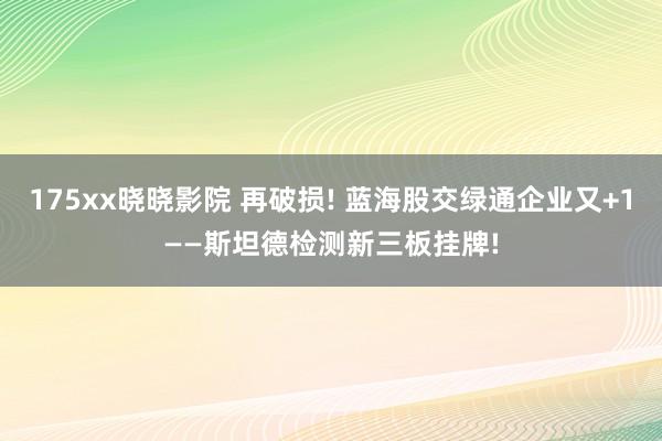 175xx晓晓影院 再破损! 蓝海股交绿通企业又+1——斯坦