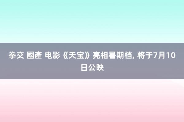 拳交 國產 电影《天宝》亮相暑期档, 将于7月10日公映