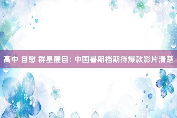 高中 自慰 群星醒目: 中国暑期档期待爆款影片清楚