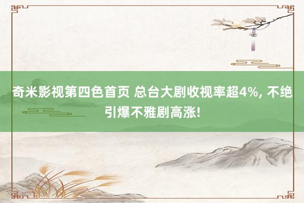 奇米影视第四色首页 总台大剧收视率超4%, 不绝引爆不雅剧高