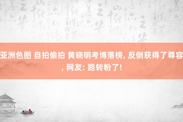 亚洲色图 自拍偷拍 黄晓明考博落榜, 反倒获得了尊容, 网友