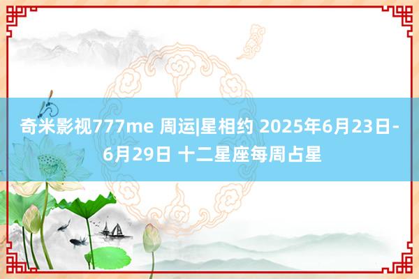 奇米影视777me 周运|星相约 2025年6月23日- 6