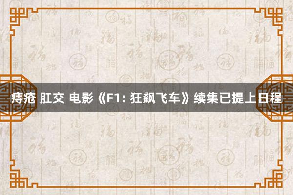 痔疮 肛交 电影《F1: 狂飙飞车》续集已提上日程