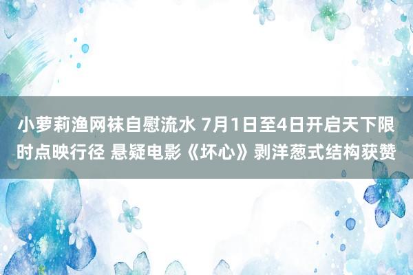 小萝莉渔网袜自慰流水 7月1日至4日开启天下限时点映行径 悬