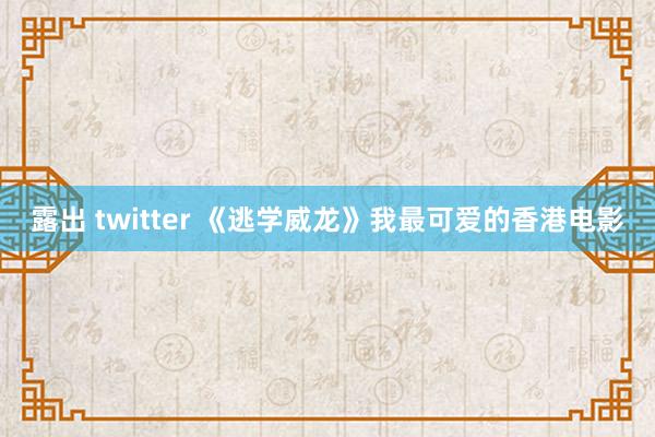 露出 twitter 《逃学威龙》我最可爱的香港电影